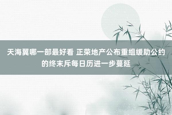 天海翼哪一部最好看 正荣地产公布重组缓助公约的终末斥每日历进一步蔓延