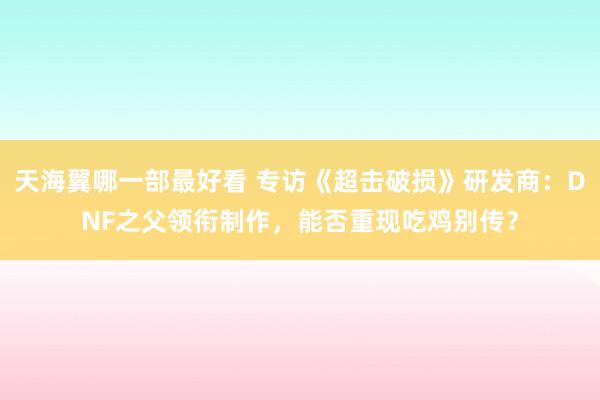 天海翼哪一部最好看 专访《超击破损》研发商：DNF之父领衔制作，能否重现吃鸡别传？