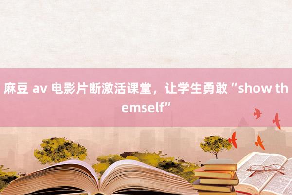 麻豆 av 电影片断激活课堂，让学生勇敢“show themself”