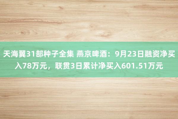 天海翼31部种子全集 燕京啤酒：9月23日融资净买入78万元，联贯3日累计净买入601.51万元