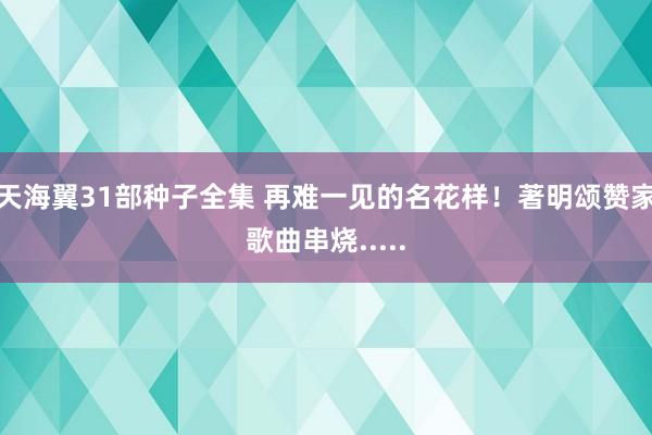 天海翼31部种子全集 再难一见的名花样！著明颂赞家歌曲串烧.....