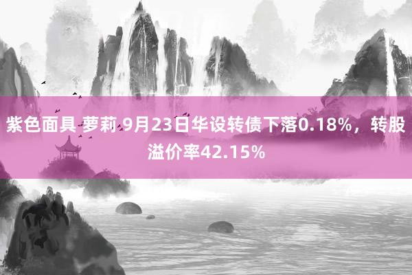 紫色面具 萝莉 9月23日华设转债下落0.18%，转股溢价率42.15%