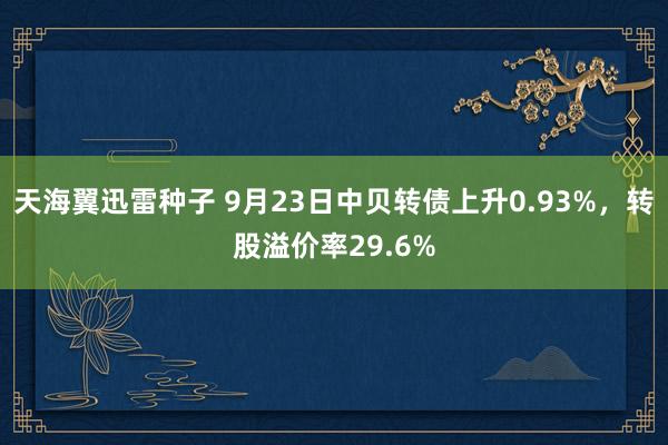 天海翼迅雷种子 9月23日中贝转债上升0.93%，转股溢价率29.6%