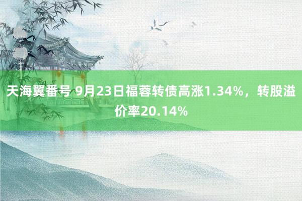 天海翼番号 9月23日福蓉转债高涨1.34%，转股溢价率20.14%