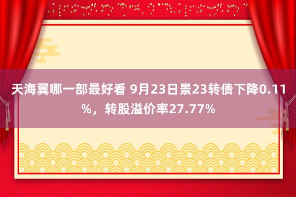 天海翼哪一部最好看 9月23日景23转债下降0.11%，转股溢价率27.77%