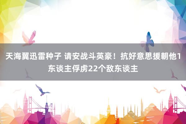 天海翼迅雷种子 请安战斗英豪！抗好意思援朝他1东谈主俘虏22个敌东谈主