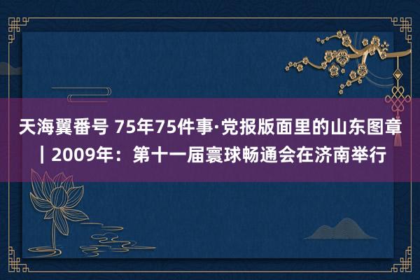 天海翼番号 75年75件事·党报版面里的山东图章｜2009年：第十一届寰球畅通会在济南举行