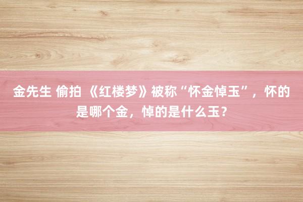 金先生 偷拍 《红楼梦》被称“怀金悼玉”，怀的是哪个金，悼的是什么玉？