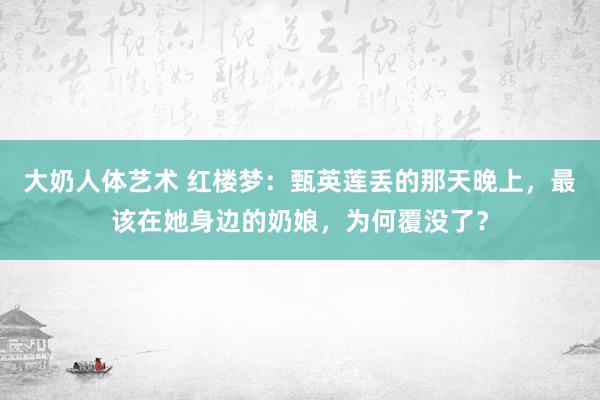 大奶人体艺术 红楼梦：甄英莲丢的那天晚上，最该在她身边的奶娘，为何覆没了？