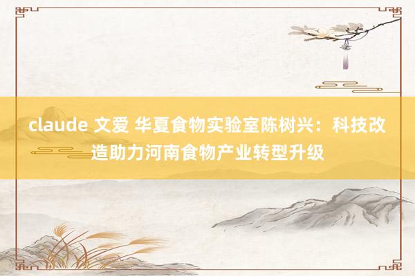 claude 文爱 华夏食物实验室陈树兴：科技改造助力河南食物产业转型升级