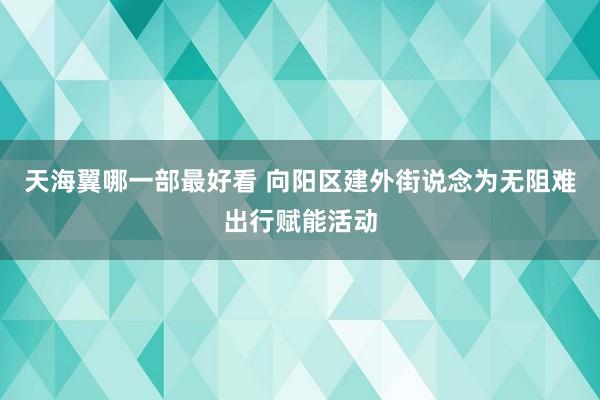 天海翼哪一部最好看 向阳区建外街说念为无阻难出行赋能活动