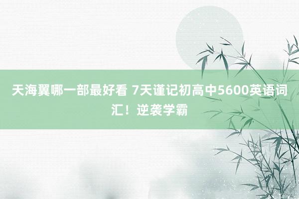 天海翼哪一部最好看 7天谨记初高中5600英语词汇！逆袭学霸