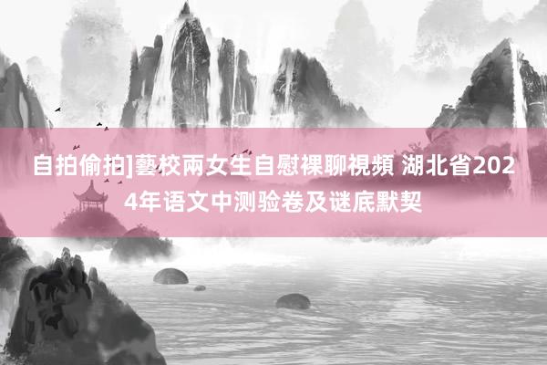 自拍偷拍]藝校兩女生自慰裸聊視頻 湖北省2024年语文中测验卷及谜底默契