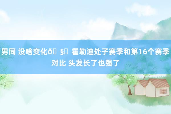 男同 没啥变化🧐霍勒迪处子赛季和第16个赛季对比 头发长了也强了