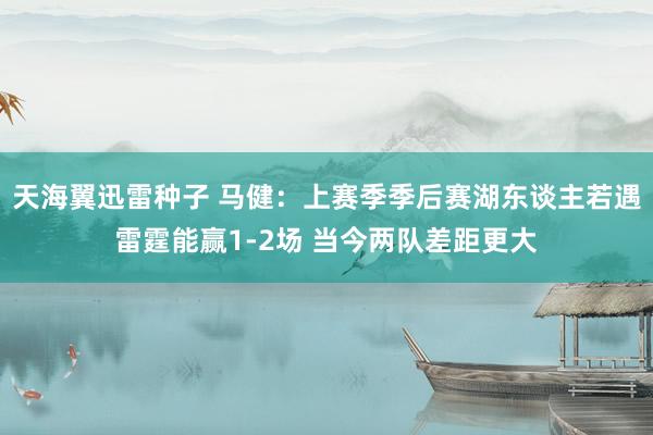 天海翼迅雷种子 马健：上赛季季后赛湖东谈主若遇雷霆能赢1-2场 当今两队差距更大