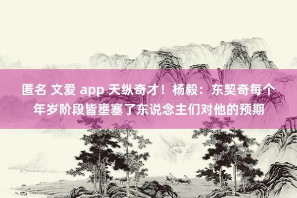 匿名 文爱 app 天纵奇才！杨毅：东契奇每个年岁阶段皆壅塞了东说念主们对他的预期