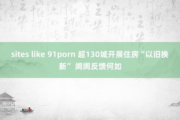 sites like 91porn 超130城开展住房“以旧换新” 阛阓反馈何如