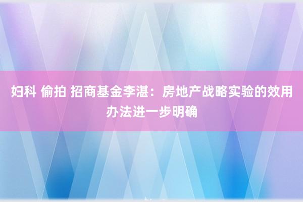 妇科 偷拍 招商基金李湛：房地产战略实验的效用办法进一步明确