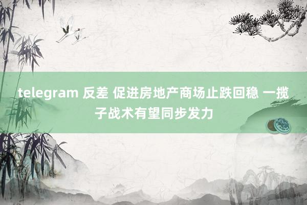 telegram 反差 促进房地产商场止跌回稳 一揽子战术有望同步发力