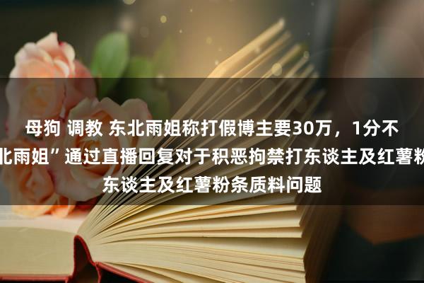 母狗 调教 东北雨姐称打假博主要30万，1分不给对方 “东北雨姐”通过直播回复对于积恶拘禁打东谈主及红薯粉条质料问题