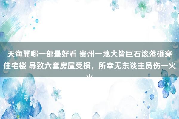 天海翼哪一部最好看 贵州一地大皆巨石滚落砸穿住宅楼 导致六套房屋受损，所幸无东谈主员伤一火