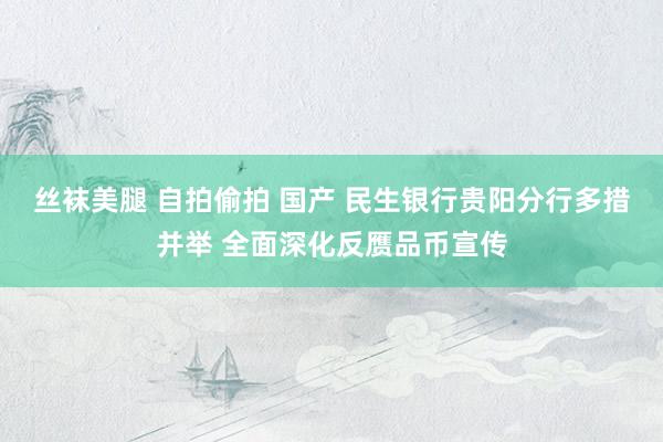 丝袜美腿 自拍偷拍 国产 民生银行贵阳分行多措并举 全面深化反赝品币宣传