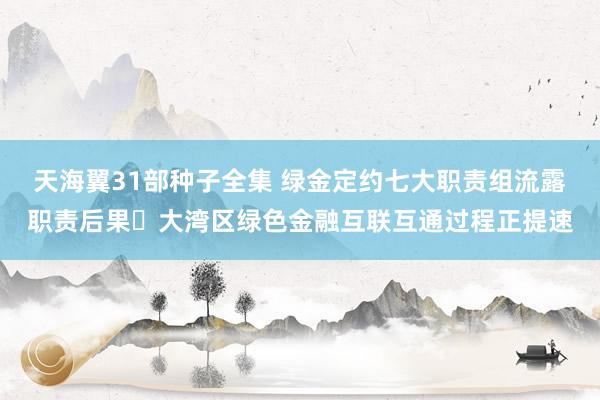 天海翼31部种子全集 绿金定约七大职责组流露职责后果 大湾区绿色金融互联互通过程正提速