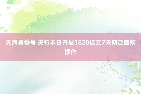 天海翼番号 央行本日开展1820亿元7天期逆回购操作