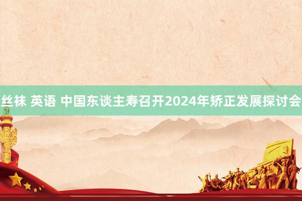 丝袜 英语 中国东谈主寿召开2024年矫正发展探讨会