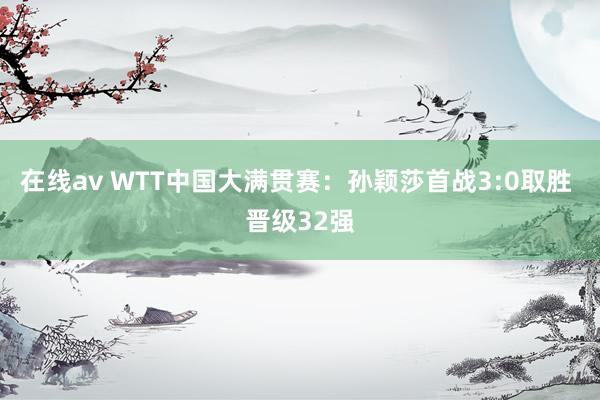 在线av WTT中国大满贯赛：孙颖莎首战3:0取胜 晋级32强