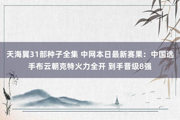 天海翼31部种子全集 中网本日最新赛果：中国选手布云朝克特火力全开 到手晋级8强