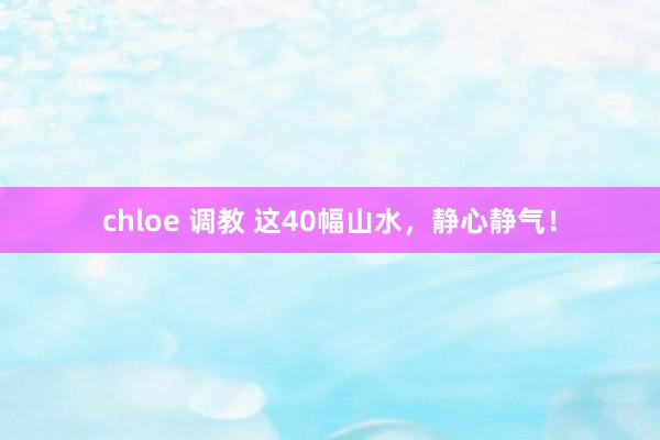 chloe 调教 这40幅山水，静心静气！