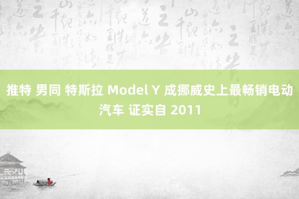 推特 男同 特斯拉 Model Y 成挪威史上最畅销电动汽车 证实自 2011