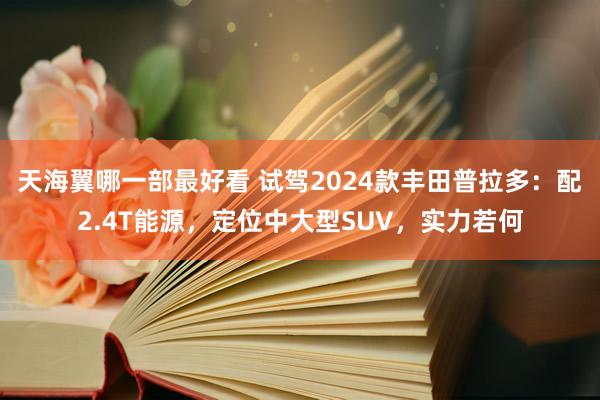 天海翼哪一部最好看 试驾2024款丰田普拉多：配2.4T能源，定位中大型SUV，实力若何