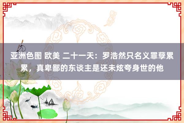 亚洲色图 欧美 二十一天：罗浩然只名义罪孽累累，真卑鄙的东谈主是还未炫夸身世的他