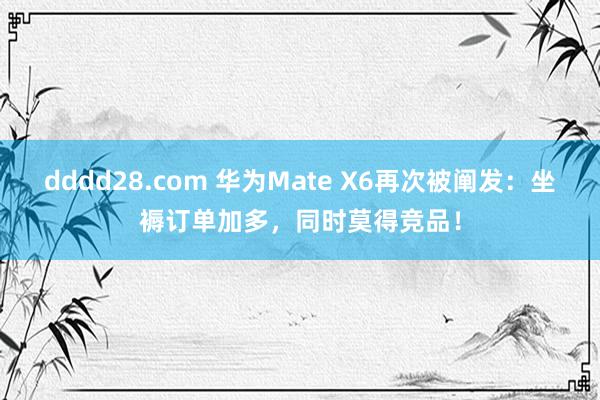 dddd28.com 华为Mate X6再次被阐发：坐褥订单加多，同时莫得竞品！