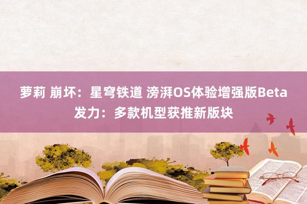 萝莉 崩坏：星穹铁道 滂湃OS体验增强版Beta发力：多款机型获推新版块