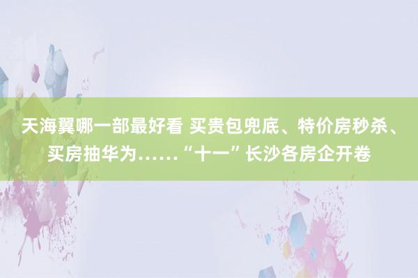 天海翼哪一部最好看 买贵包兜底、特价房秒杀、买房抽华为……“十一”长沙各房企开卷