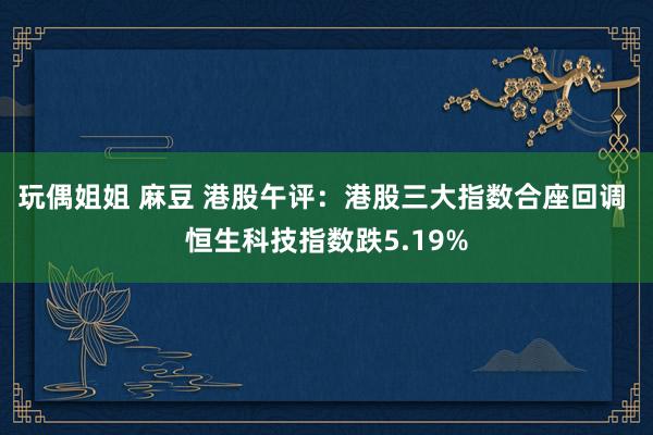 玩偶姐姐 麻豆 港股午评：港股三大指数合座回调 恒生科技指数跌5.19%