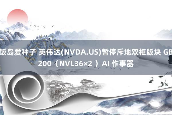 饭岛爱种子 英伟达(NVDA.US)暂停斥地双柜版块 GB200（NVL36×2 ）AI 作事器