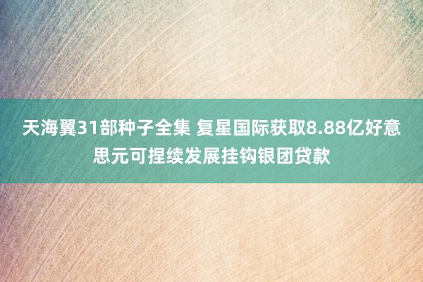 天海翼31部种子全集 复星国际获取8.88亿好意思元可捏续发展挂钩银团贷款