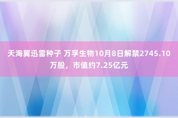 天海翼迅雷种子 万孚生物10月8日解禁2745.10万股，市值约7.25亿元