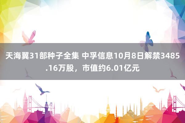 天海翼31部种子全集 中孚信息10月8日解禁3485.16万股，市值约6.01亿元