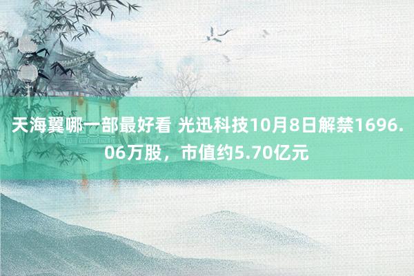 天海翼哪一部最好看 光迅科技10月8日解禁1696.06万股，市值约5.70亿元