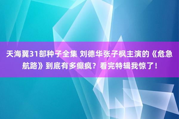 天海翼31部种子全集 刘德华张子枫主演的《危急航路》到底有多癫疯？看完特辑我惊了！