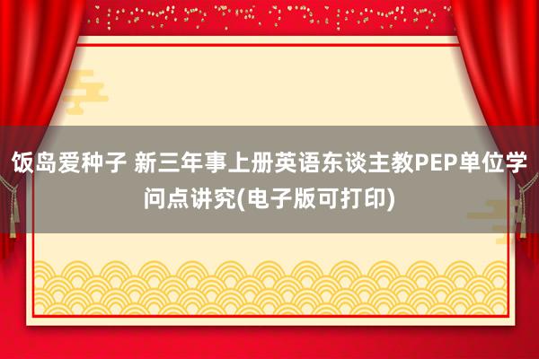 饭岛爱种子 新三年事上册英语东谈主教PEP单位学问点讲究(电子版可打印)