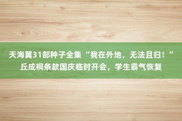 天海翼31部种子全集 “我在外地，无法且归！”丘成桐条款国庆临时开会，学生霸气恢复