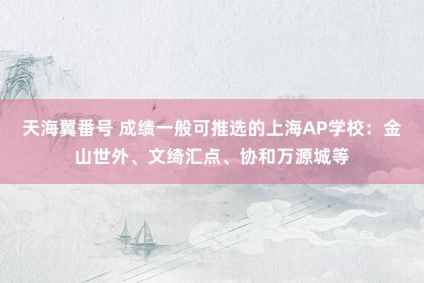 天海翼番号 成绩一般可推选的上海AP学校：金山世外、文绮汇点、协和万源城等