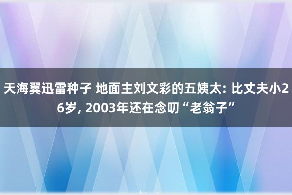 天海翼迅雷种子 地面主刘文彩的五姨太: 比丈夫小26岁， 2003年还在念叨“老翁子”