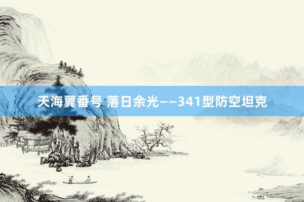 天海翼番号 落日余光——341型防空坦克